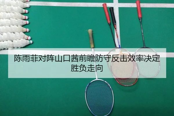 陈雨菲对阵山口茜前瞻防守反击效率决定胜负走向