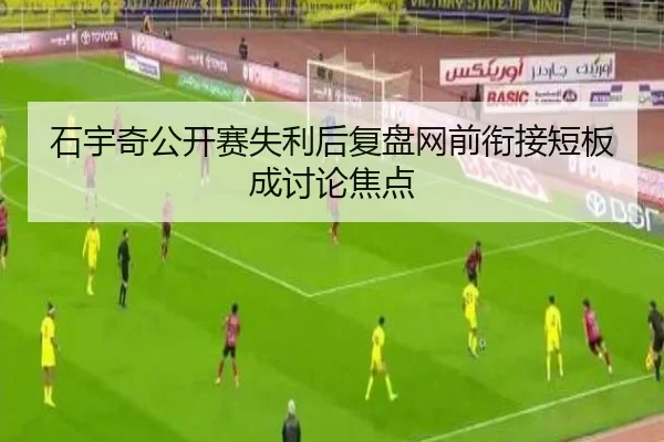 石宇奇公开赛失利后复盘网前衔接短板成讨论焦点（ob.comapp）