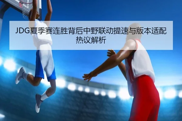 JDG夏季赛连胜背后中野联动提速与版本适配热议解析