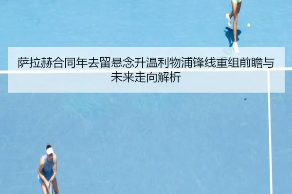 萨拉赫合同年去留悬念升温利物浦锋线重组前瞻与未来走向解析（ob.comapp）