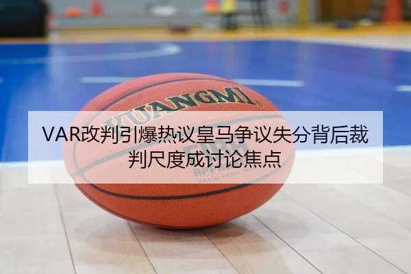 VAR改判引爆热议皇马争议失分背后裁判尺度成讨论焦点（ob.comapp）
