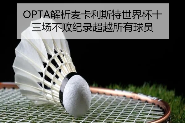 OPTA解析麦卡利斯特世界杯十三场不败纪录超越所有球员（ob.comapp）