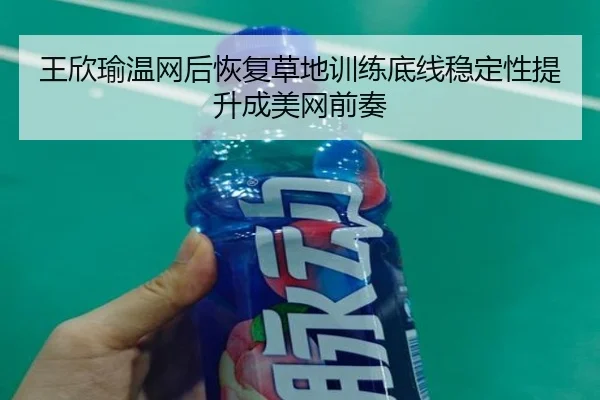 王欣瑜温网后恢复草地训练底线稳定性提升成美网前奏（ob.comapp）