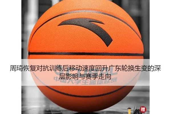 周琦恢复对抗训练后移动速度回升广东轮换生变的深层影响与赛季走向（ob.comapp）