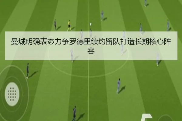 曼城明确表态力争罗德里续约留队打造长期核心阵容（ob.comapp）