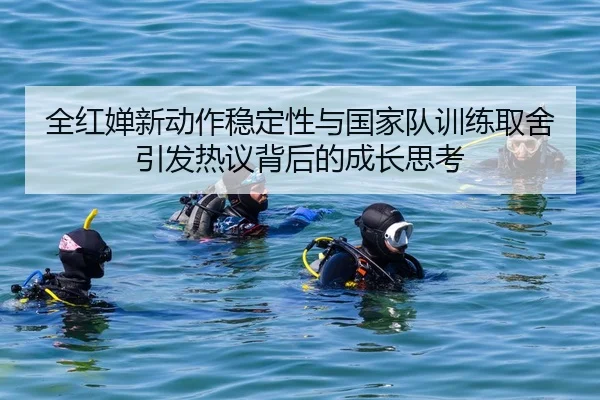 全红婵新动作稳定性与国家队训练取舍引发热议背后的成长思考（ob.comapp）