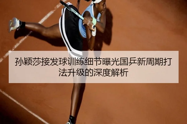 孙颖莎接发球训练细节曝光国乒新周期打法升级的深度解析（ob.comapp）