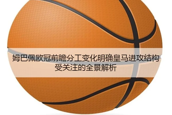 姆巴佩欧冠前瞻分工变化明确皇马进攻结构受关注的全景解析（ob.comapp）