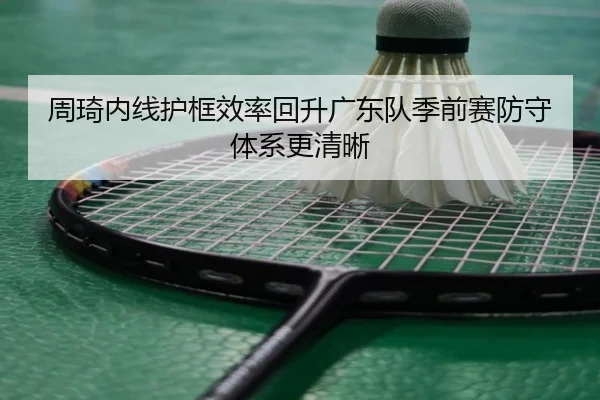周琦内线护框效率回升广东队季前赛防守体系更清晰（ob.comapp）